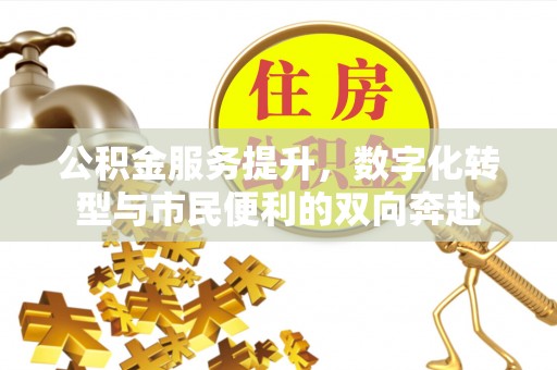 新昌公积金服务提升，数字化转型与市民便利的双向奔赴