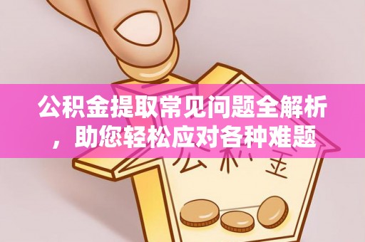 新昌公积金提取常见问题全解析，助您轻松应对各种难题