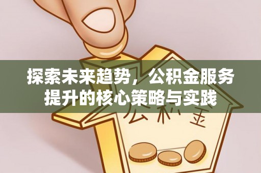 新昌探索未来趋势，公积金服务提升的核心策略与实践