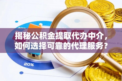 新昌揭秘公积金提取代办中介，如何选择可靠的代理服务？