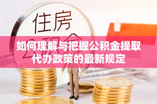 新昌如何理解与把握公积金提取代办政策的最新规定