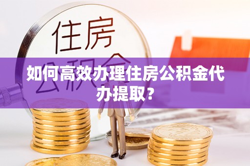 新昌如何高效办理住房公积金代办提取？