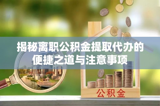 新昌揭秘离职公积金提取代办的便捷之道与注意事项