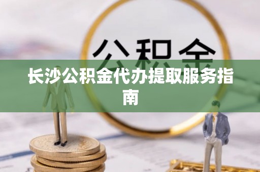新昌长沙公积金代办提取服务指南