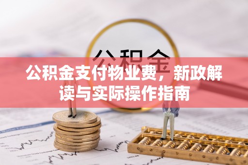 新昌公积金支付物业费，新政解读与实际操作指南