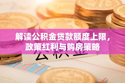 新昌解读公积金贷款额度上限，政策红利与购房策略