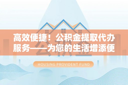 新昌高效便捷！公积金提取代办服务——为您的生活增添便利