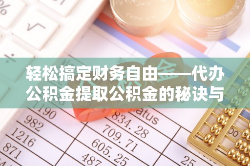 新昌轻松搞定财务自由——代办公积金提取公积金的秘诀与技巧
