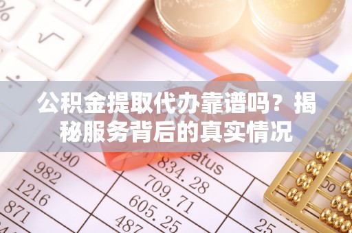 新昌公积金提取代办靠谱吗？揭秘服务背后的真实情况