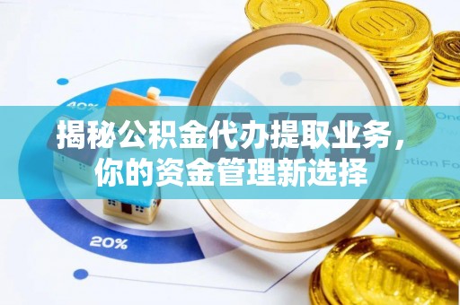 新昌揭秘公积金代办提取业务，你的资金管理新选择