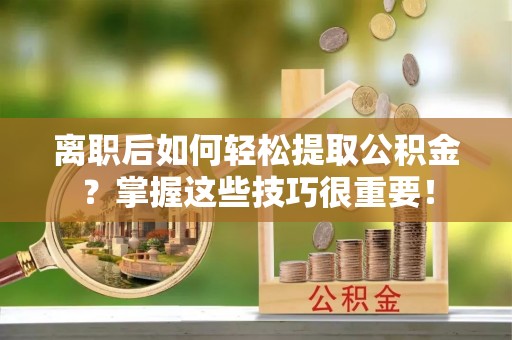 新昌离职后如何轻松提取公积金？掌握这些技巧很重要！