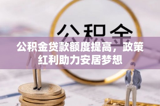 新昌公积金贷款额度提高，政策红利助力安居梦想