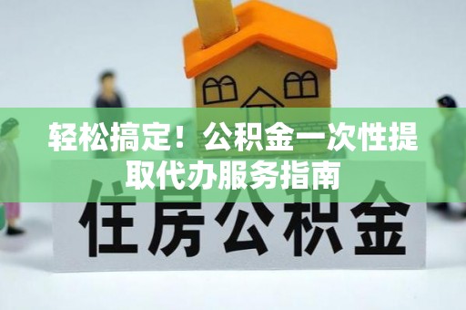 新昌轻松搞定！公积金一次性提取代办服务指南