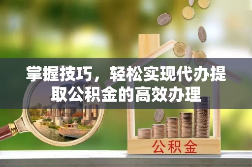 新昌掌握技巧，轻松实现代办提取公积金的高效办理