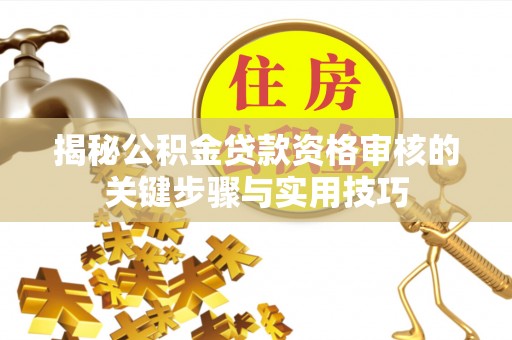 新昌揭秘公积金贷款资格审核的关键步骤与实用技巧