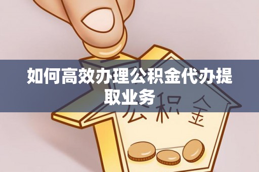 新昌如何高效办理公积金代办提取业务