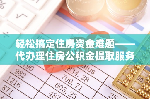 新昌轻松搞定住房资金难题——代办理住房公积金提取服务全解析