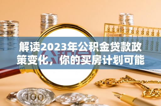 新昌解读2023年公积金贷款政策变化，你的买房计划可能需要重新规划