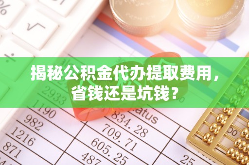 新昌揭秘公积金代办提取费用，省钱还是坑钱？