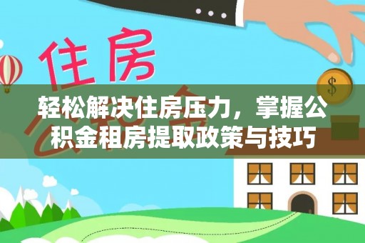 新昌轻松解决住房压力，掌握公积金租房提取政策与技巧