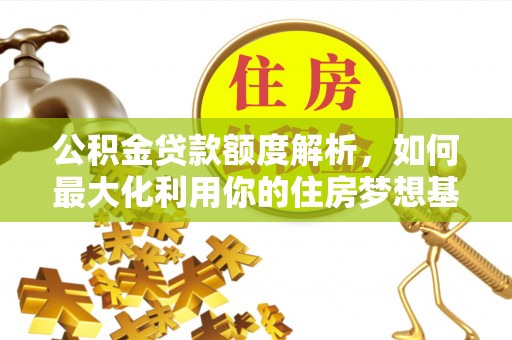 新昌公积金贷款额度解析，如何最大化利用你的住房梦想基金