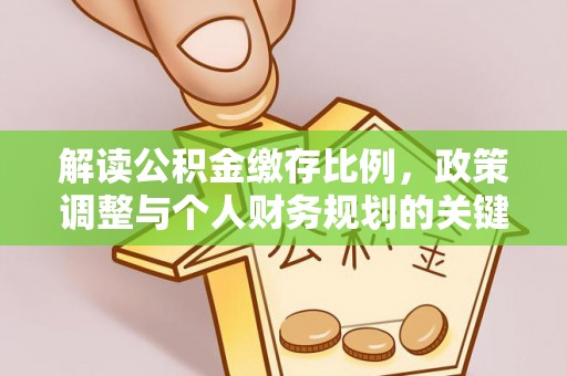 新昌解读公积金缴存比例，政策调整与个人财务规划的关键点