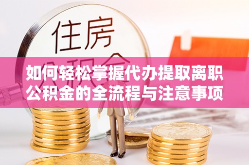 新昌如何轻松掌握代办提取离职公积金的全流程与注意事项