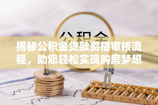 新昌揭秘公积金贷款资格审核流程，助您轻松实现购房梦想