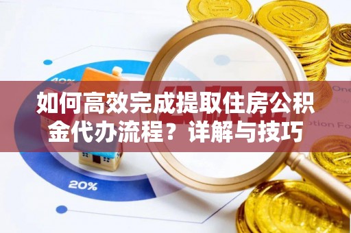 新昌如何高效完成提取住房公积金代办流程？详解与技巧