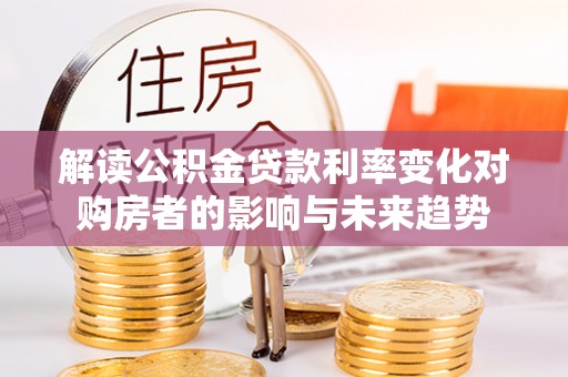 新昌解读公积金贷款利率变化对购房者的影响与未来趋势