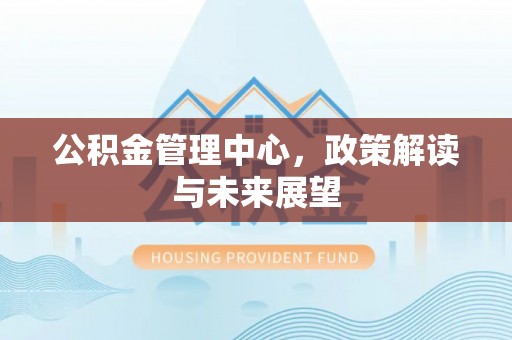 新昌公积金管理中心，政策解读与未来展望