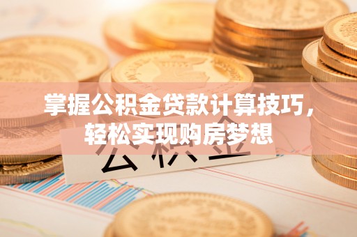 新昌掌握公积金贷款计算技巧，轻松实现购房梦想