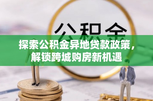 新昌探索公积金异地贷款政策，解锁跨城购房新机遇