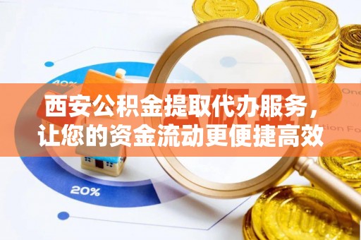 新昌西安公积金提取代办服务，让您的资金流动更便捷高效
