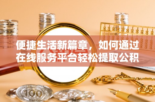 新昌便捷生活新篇章，如何通过在线服务平台轻松提取公积金