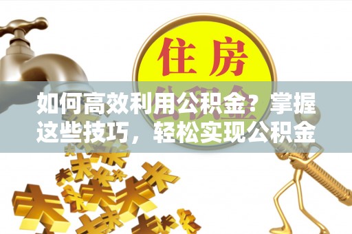 新昌如何高效利用公积金？掌握这些技巧，轻松实现公积金代办提取