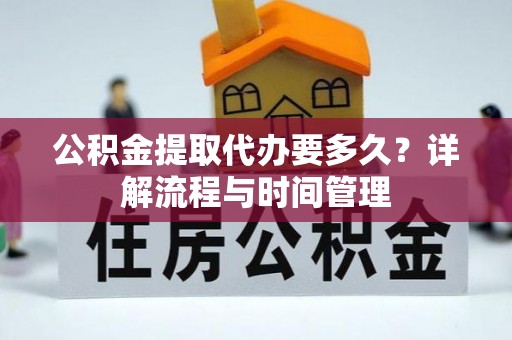 新昌公积金提取代办要多久？详解流程与时间管理