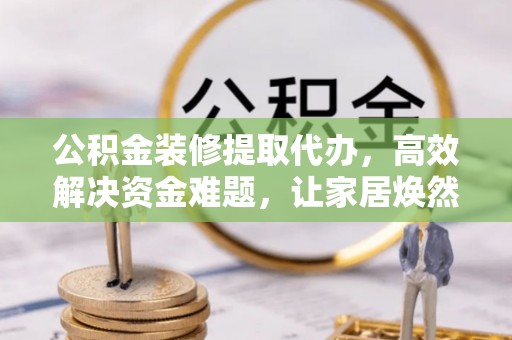 新昌公积金装修提取代办，高效解决资金难题，让家居焕然一新