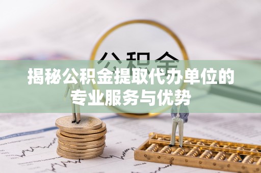 新昌揭秘公积金提取代办单位的专业服务与优势