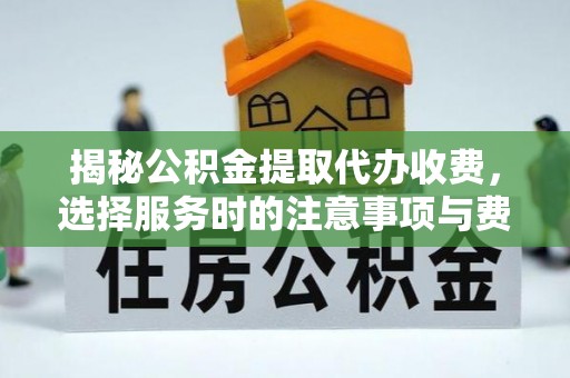 新昌揭秘公积金提取代办收费，选择服务时的注意事项与费用真相