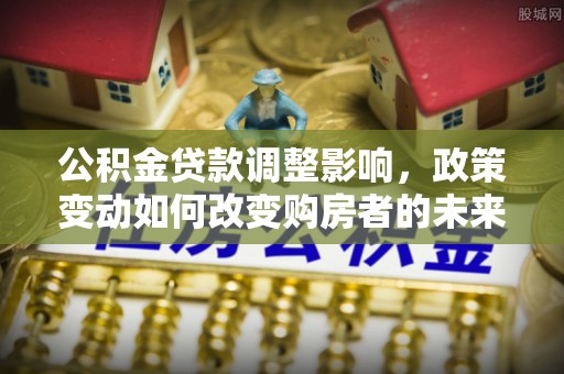 新昌公积金贷款调整影响，政策变动如何改变购房者的未来？
