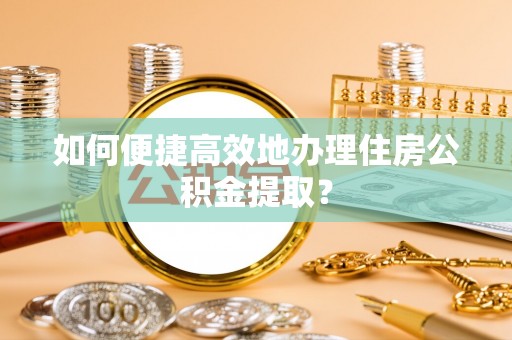 新昌如何便捷高效地办理住房公积金提取？