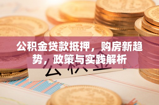 新昌公积金贷款抵押，购房新趋势，政策与实践解析