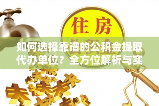 新昌如何选择靠谱的公积金提取代办单位？全方位解析与实用指南