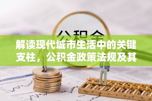 新昌解读现代城市生活中的关键支柱，公积金政策法规及其深远影响