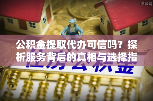 新昌公积金提取代办可信吗？探析服务背后的真相与选择指南