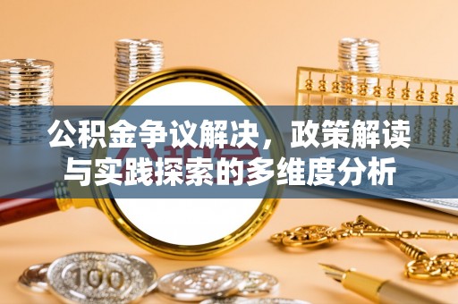 新昌公积金争议解决，政策解读与实践探索的多维度分析