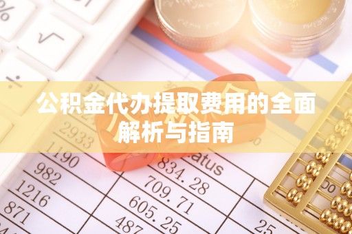 新昌公积金代办提取费用的全面解析与指南