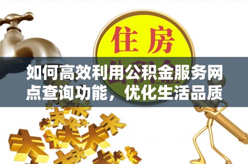 新昌如何高效利用公积金服务网点查询功能，优化生活品质