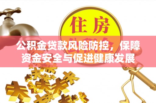 新昌公积金贷款风险防控，保障资金安全与促进健康发展